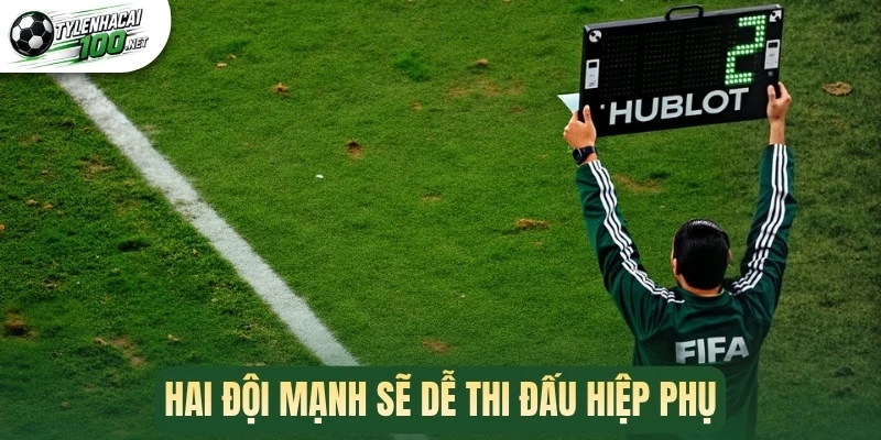 Hai đội mạnh sẽ dễ thi đấu hiệp phụ